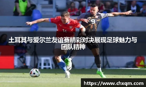 土耳其与爱尔兰友谊赛精彩对决展现足球魅力与团队精神